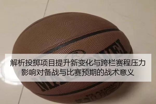解析投掷项目提升新变化与跨栏赛程压力影响对备战与比赛预期的战术意义