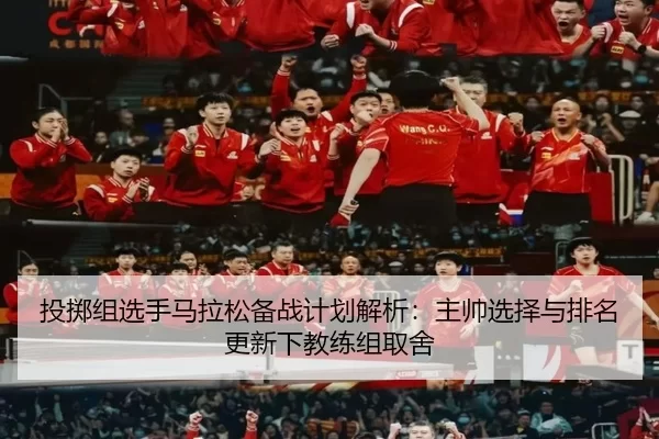 投掷组选手马拉松备战计划解析：主帅选择与排名更新下教练组取舍